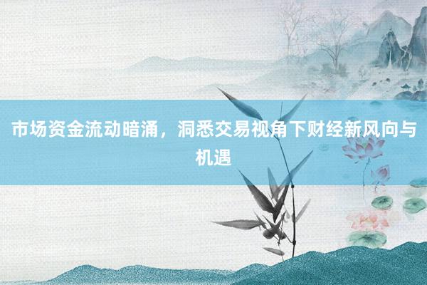 市场资金流动暗涌，洞悉交易视角下财经新风向与机遇