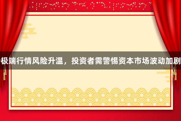 极端行情风险升温，投资者需警惕资本市场波动加剧