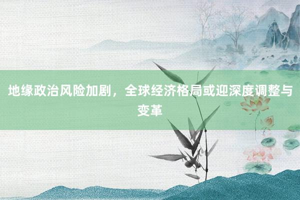地缘政治风险加剧，全球经济格局或迎深度调整与变革