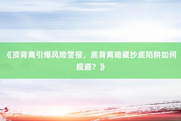 《顶背离引爆风险警报，底背离暗藏抄底陷阱如何规避？》