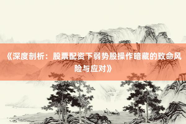 《深度剖析：股票配资下弱势股操作暗藏的致命风险与应对》