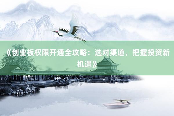《创业板权限开通全攻略：选对渠道，把握投资新机遇》