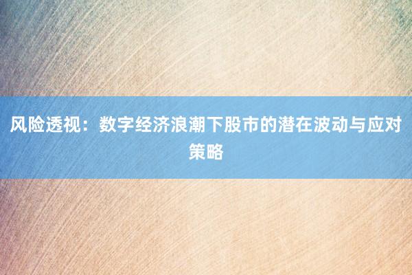 风险透视：数字经济浪潮下股市的潜在波动与应对策略