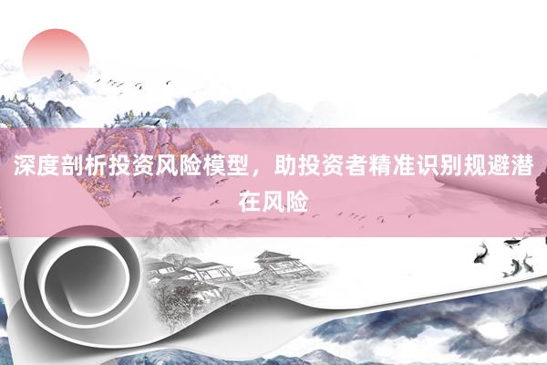 深度剖析投资风险模型，助投资者精准识别规避潜在风险