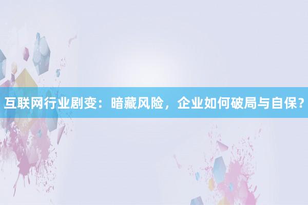 互联网行业剧变：暗藏风险，企业如何破局与自保？