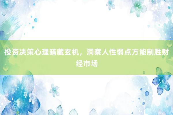 投资决策心理暗藏玄机，洞察人性弱点方能制胜财经市场