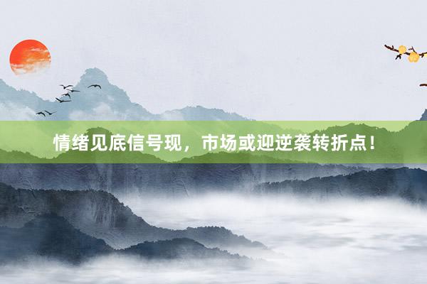 情绪见底信号现，市场或迎逆袭转折点！