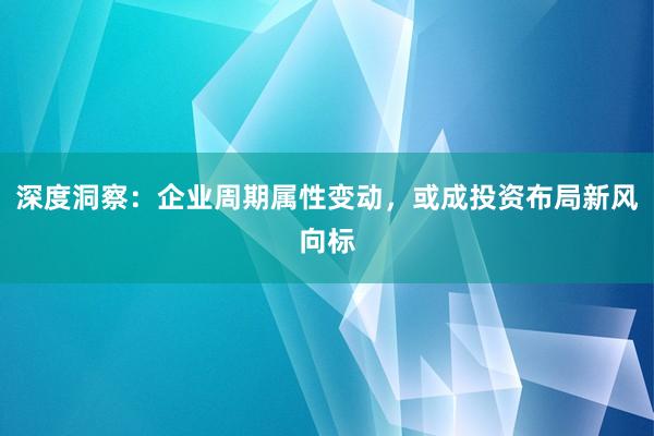 深度洞察：企业周期属性变动，或成投资布局新风向标