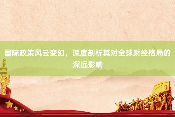 国际政策风云变幻，深度剖析其对全球财经格局的深远影响