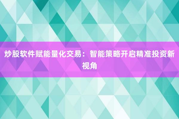 炒股软件赋能量化交易：智能策略开启精准投资新视角