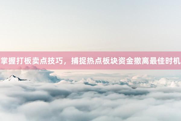 掌握打板卖点技巧，捕捉热点板块资金撤离最佳时机