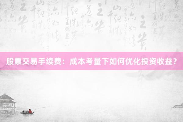 股票交易手续费：成本考量下如何优化投资收益？