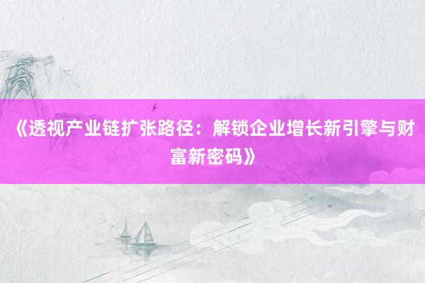 《透视产业链扩张路径：解锁企业增长新引擎与财富新密码》