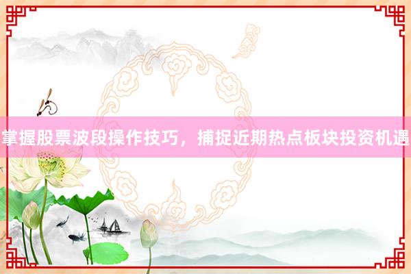 掌握股票波段操作技巧，捕捉近期热点板块投资机遇