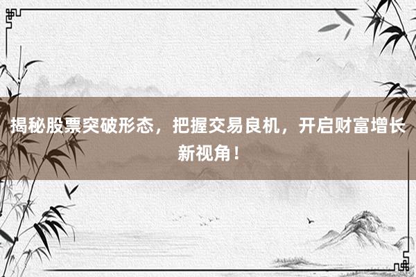 揭秘股票突破形态，把握交易良机，开启财富增长新视角！