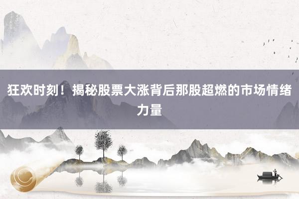 狂欢时刻！揭秘股票大涨背后那股超燃的市场情绪力量