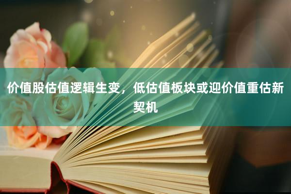 价值股估值逻辑生变，低估值板块或迎价值重估新契机