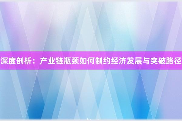 深度剖析：产业链瓶颈如何制约经济发展与突破路径