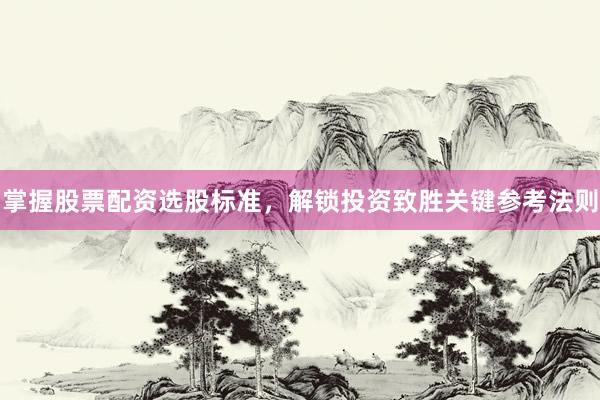掌握股票配资选股标准，解锁投资致胜关键参考法则