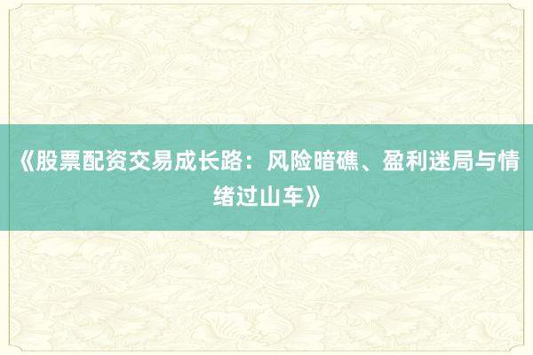 《股票配资交易成长路：风险暗礁、盈利迷局与情绪过山车》