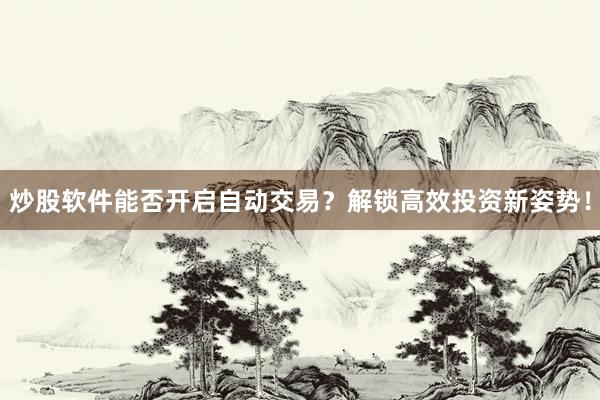 炒股软件能否开启自动交易？解锁高效投资新姿势！