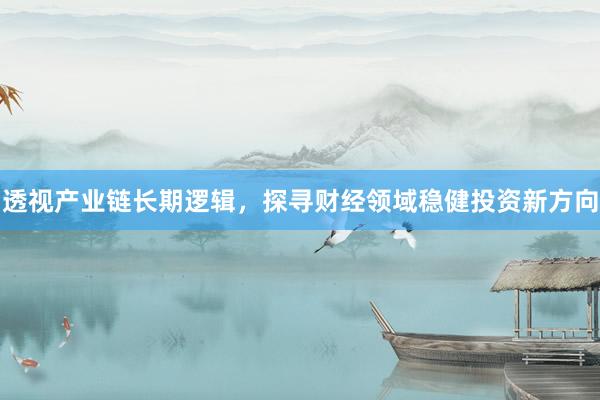 透视产业链长期逻辑，探寻财经领域稳健投资新方向