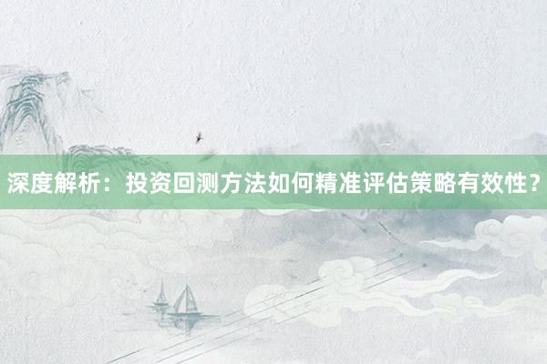 深度解析：投资回测方法如何精准评估策略有效性？