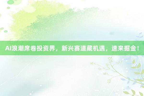 AI浪潮席卷投资界，新兴赛道藏机遇，速来掘金！