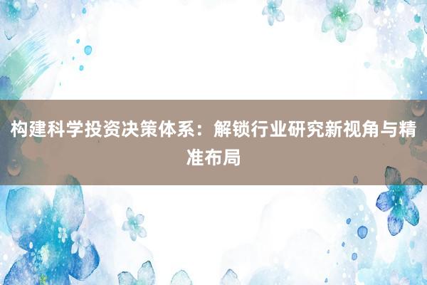 构建科学投资决策体系：解锁行业研究新视角与精准布局