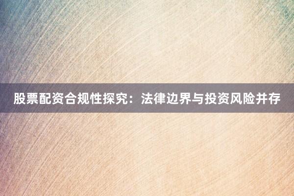 股票配资合规性探究：法律边界与投资风险并存