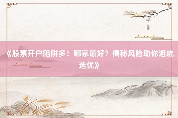 《股票开户陷阱多！哪家最好？揭秘风险助你避坑选优》