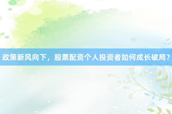 政策新风向下，股票配资个人投资者如何成长破局？