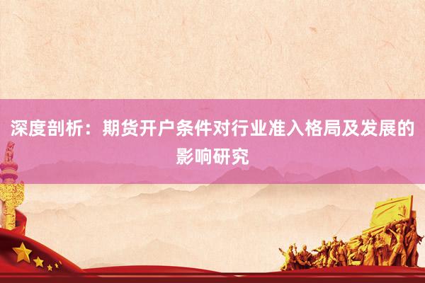 深度剖析：期货开户条件对行业准入格局及发展的影响研究