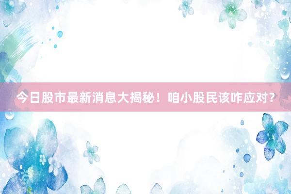 今日股市最新消息大揭秘！咱小股民该咋应对？