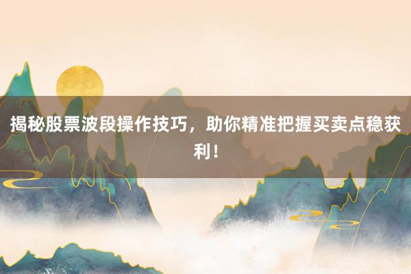揭秘股票波段操作技巧，助你精准把握买卖点稳获利！
