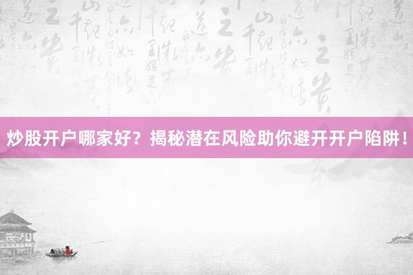 炒股开户哪家好？揭秘潜在风险助你避开开户陷阱！