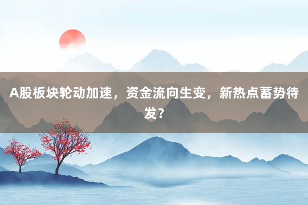 A股板块轮动加速，资金流向生变，新热点蓄势待发？