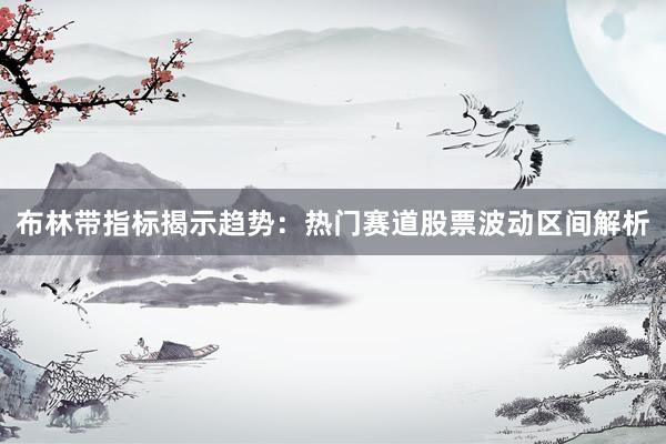 布林带指标揭示趋势：热门赛道股票波动区间解析