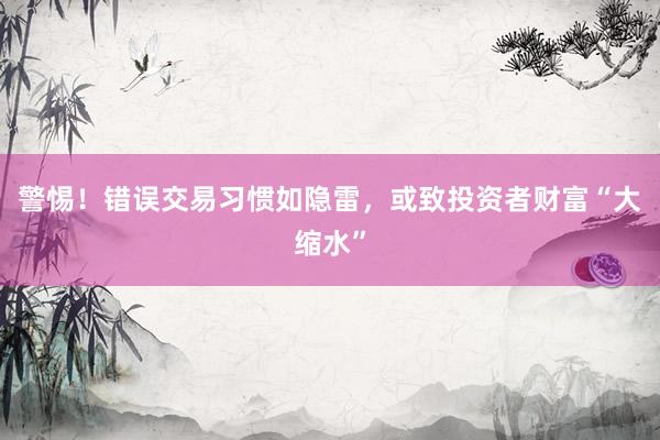 警惕！错误交易习惯如隐雷，或致投资者财富“大缩水”
