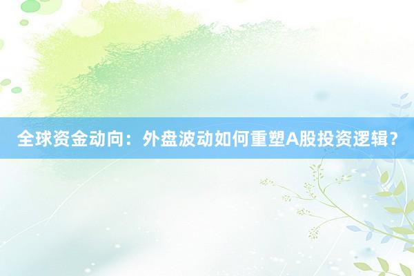 全球资金动向：外盘波动如何重塑A股投资逻辑？