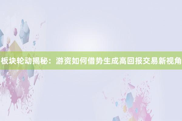 板块轮动揭秘：游资如何借势生成高回报交易新视角