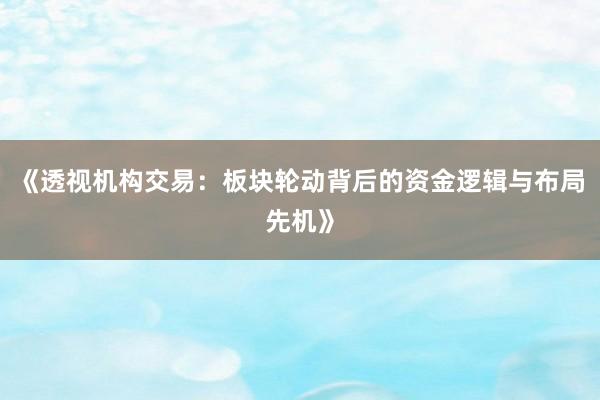 《透视机构交易：板块轮动背后的资金逻辑与布局先机》