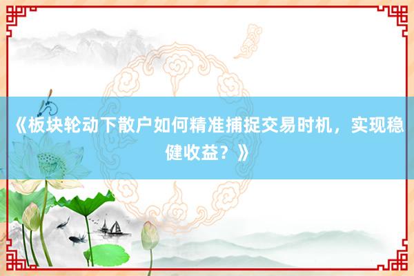 《板块轮动下散户如何精准捕捉交易时机，实现稳健收益？》