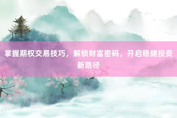 掌握期权交易技巧，解锁财富密码，开启稳健投资新路径