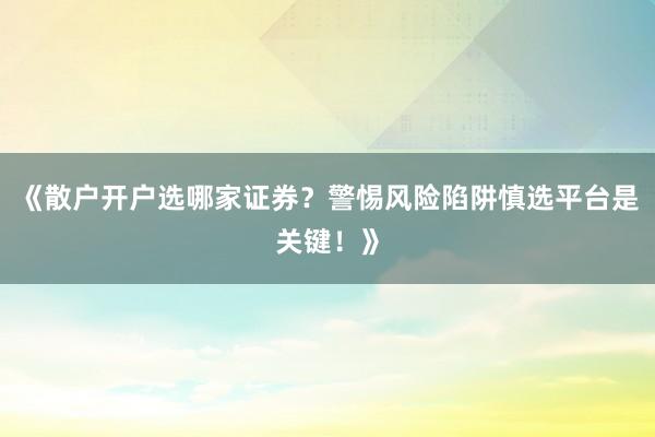 《散户开户选哪家证券？警惕风险陷阱慎选平台是关键！》