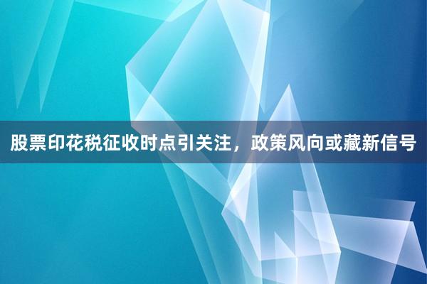 股票印花税征收时点引关注，政策风向或藏新信号