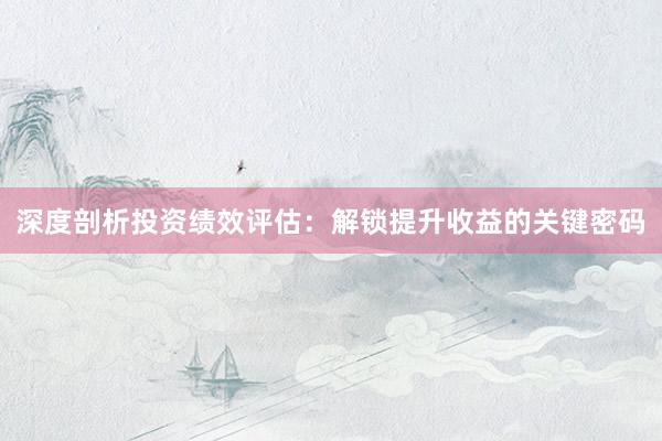 深度剖析投资绩效评估：解锁提升收益的关键密码