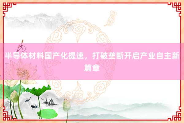 半导体材料国产化提速，打破垄断开启产业自主新篇章