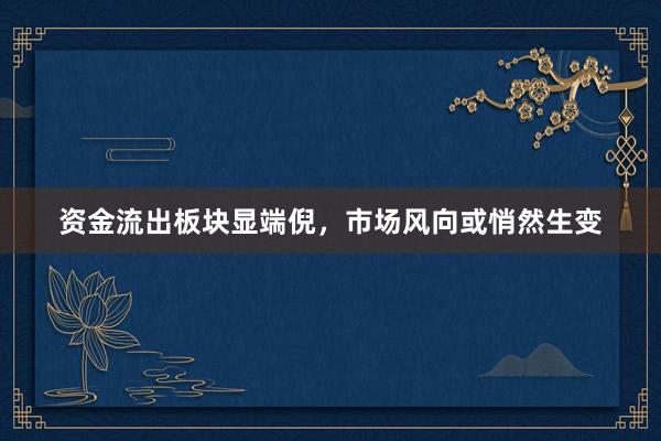 资金流出板块显端倪，市场风向或悄然生变
