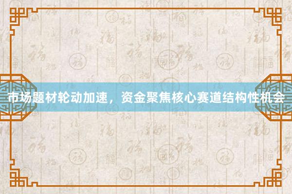 市场题材轮动加速，资金聚焦核心赛道结构性机会